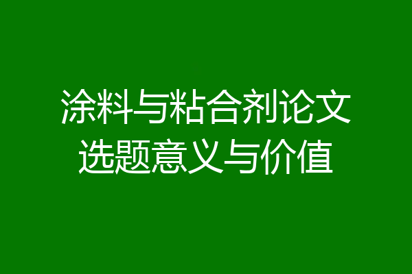涂料与粘合剂论文选题意义与价值