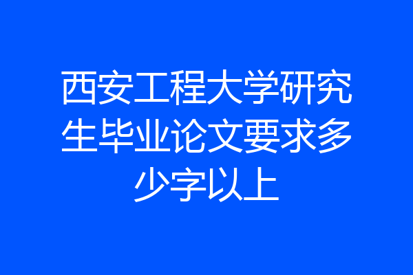 西安工程大学研究生毕业论文要求多少字以上