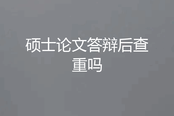 硕士论文答辩后查重吗