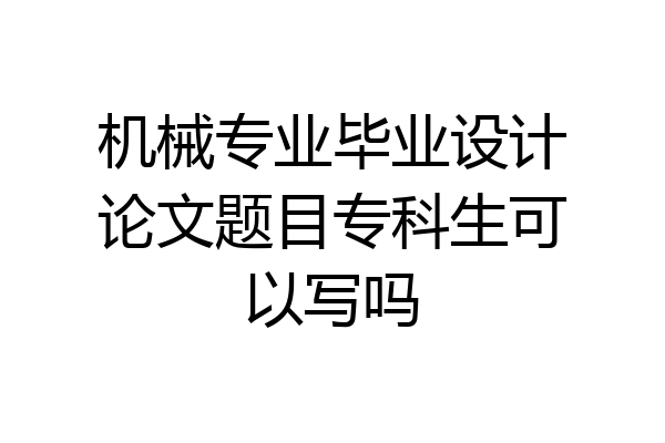 机械专业毕业设计论文题目专科生可以写吗