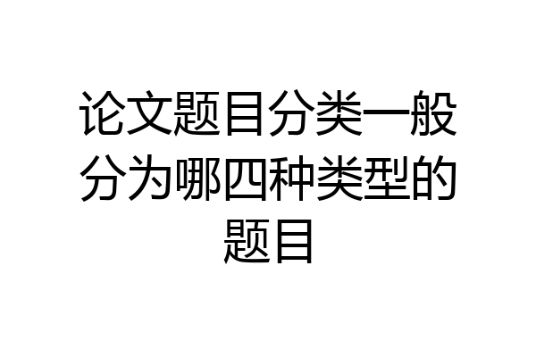 论文题目分类一般分为哪四种类型的题目