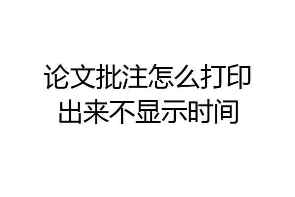 论文批注怎么打印出来不显示时间