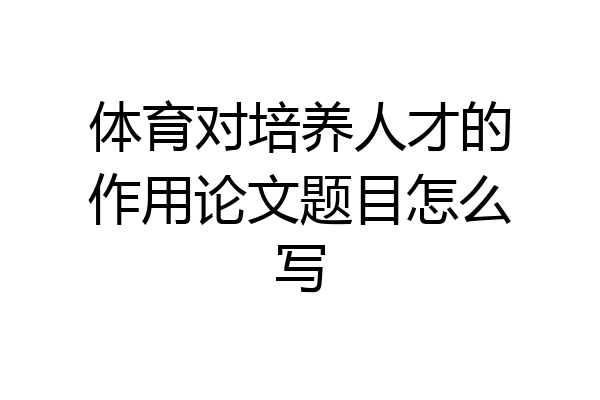 体育对培养人才的作用论文题目怎么写
