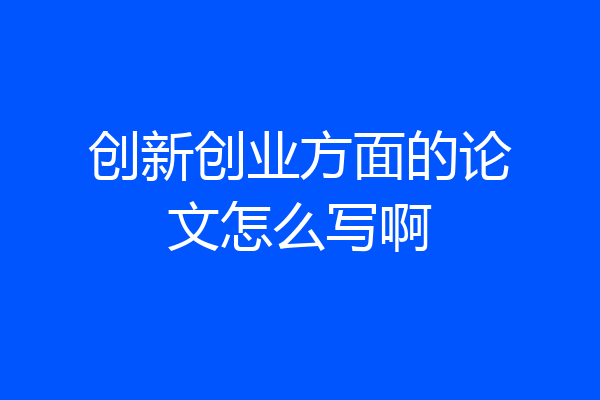 创新创业方面的论文怎么写啊