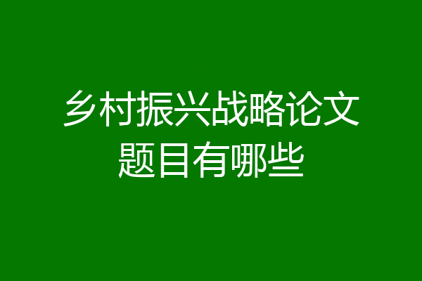 乡村振兴战略论文题目有哪些