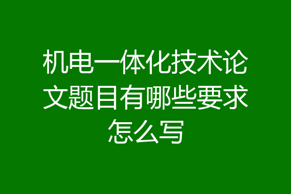 机电一体化技术论文题目有哪些要求怎么写