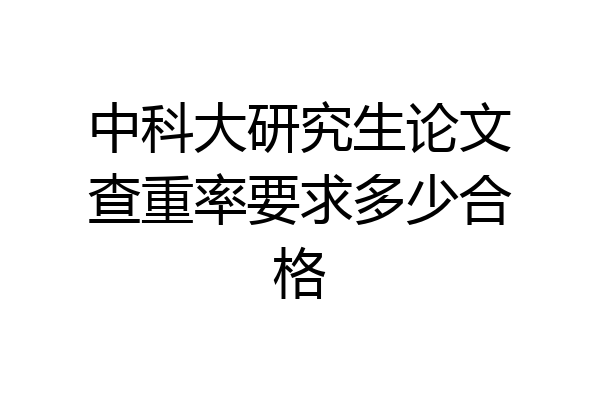 中科大研究生论文查重率要求多少合格