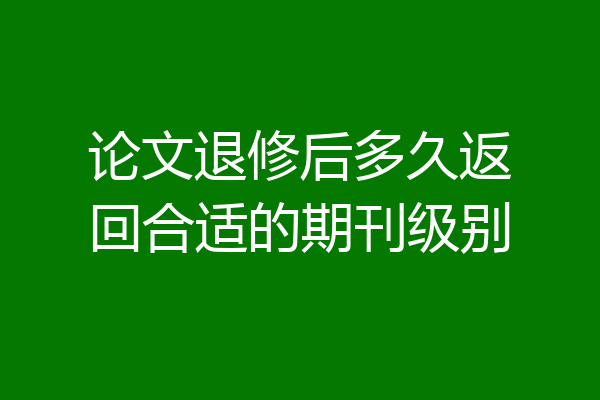 论文退修后多久返回合适的期刊级别