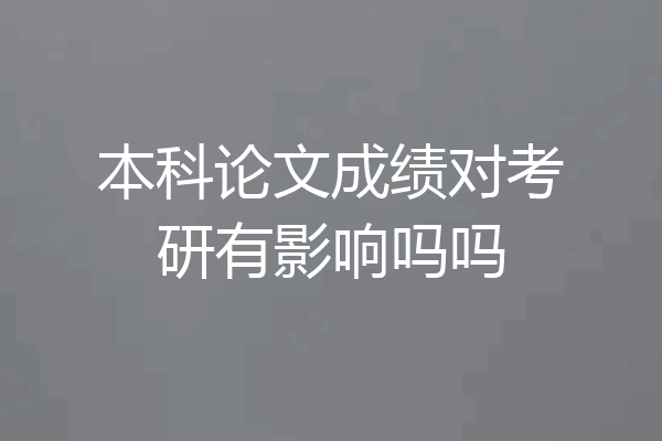 本科论文成绩对考研有影响吗吗