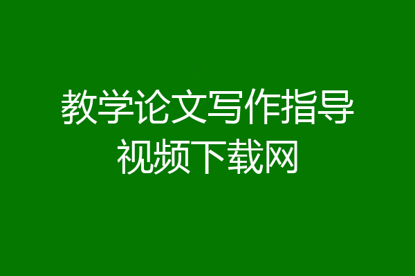 教学论文写作指导视频下载网