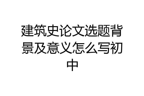 建筑史论文选题背景及意义怎么写初中