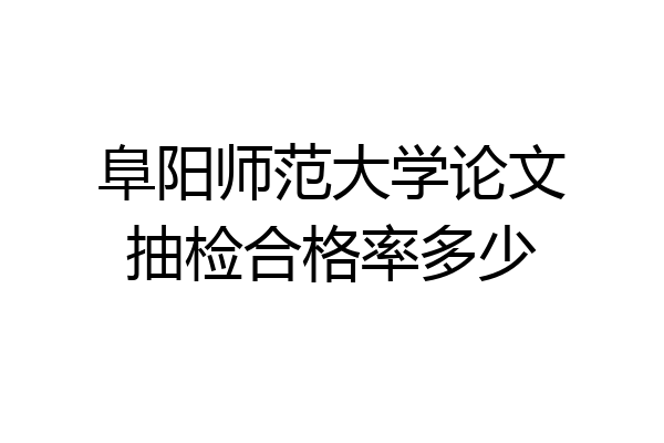阜阳师范大学论文抽检合格率多少
