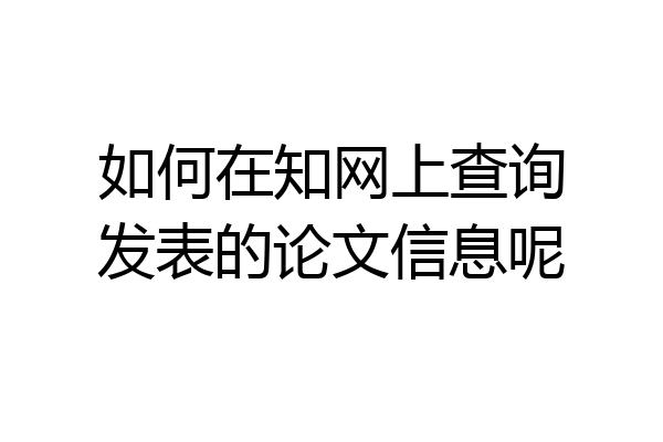 如何在知网上查询发表的论文信息呢