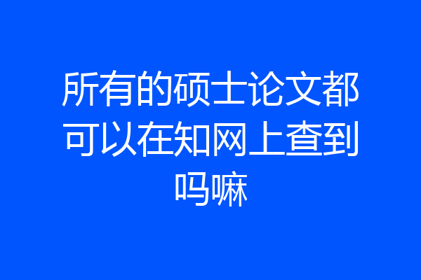 所有的硕士论文都可以在知网上查到吗嘛