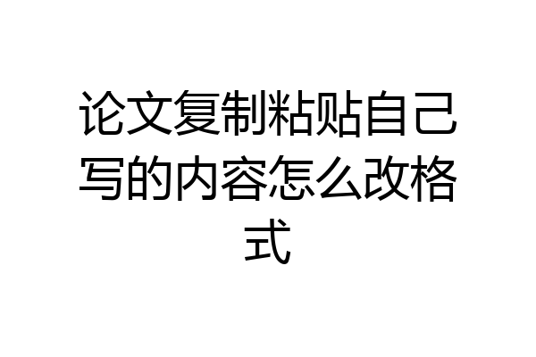 论文复制粘贴自己写的内容怎么改格式