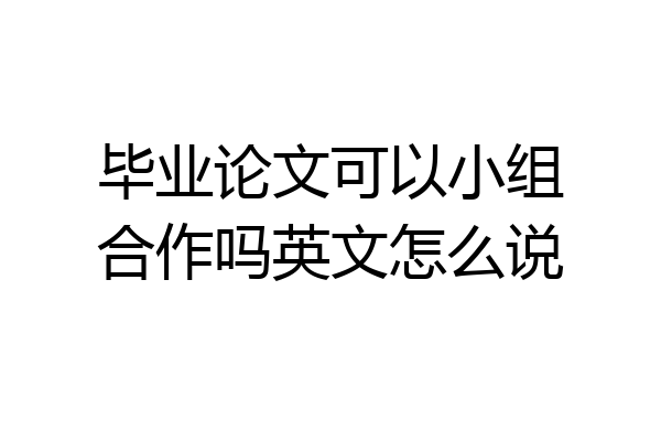 毕业论文可以小组合作吗英文怎么说