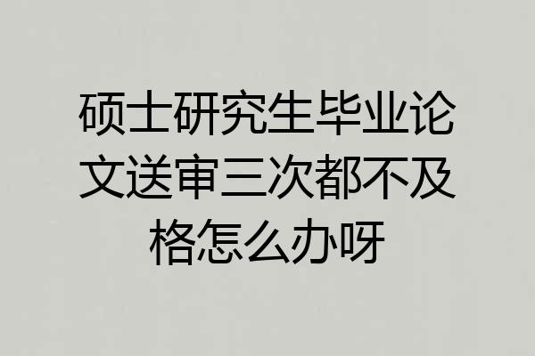 硕士研究生毕业论文送审三次都不及格怎么办呀