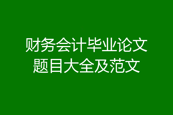 财务会计毕业论文题目大全及范文