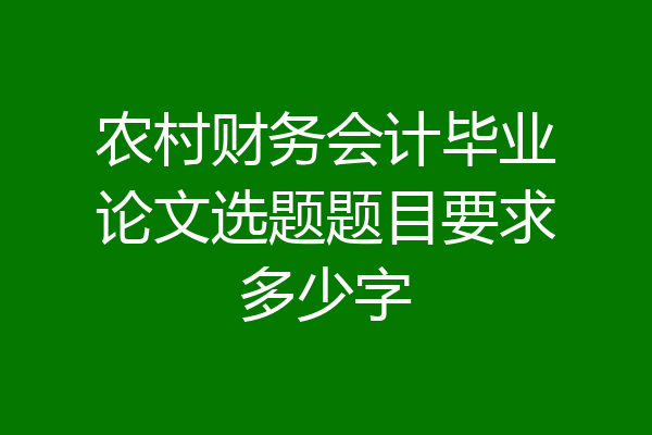 农村财务会计毕业论文选题题目要求多少字