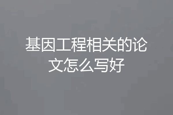 基因工程相关的论文怎么写好
