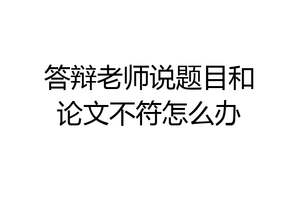答辩老师说题目和论文不符怎么办