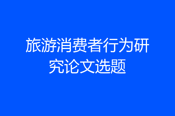 旅游消费者行为研究论文选题