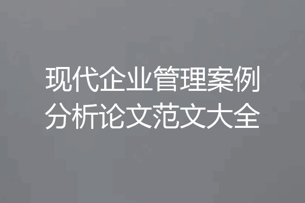 现代企业管理案例分析论文范文大全