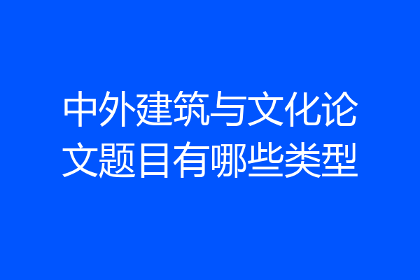 中外建筑与文化论文题目有哪些类型