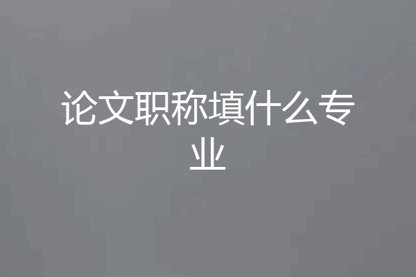 论文职称填什么专业