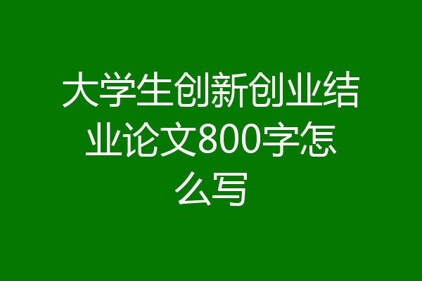 大学生创新创业结业论文800字怎么写