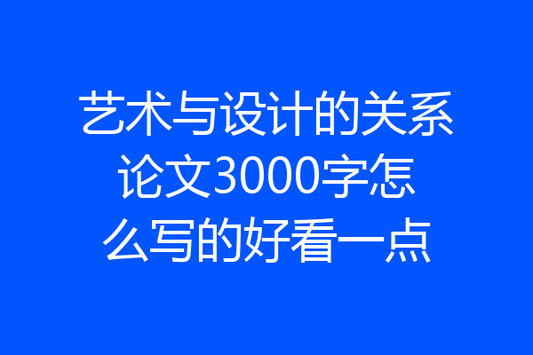 艺术与设计的关系论文3000字怎么写的好看一点