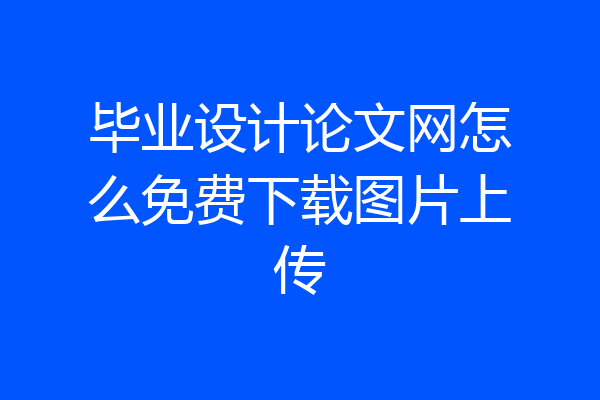 毕业设计论文网怎么免费下载图片上传