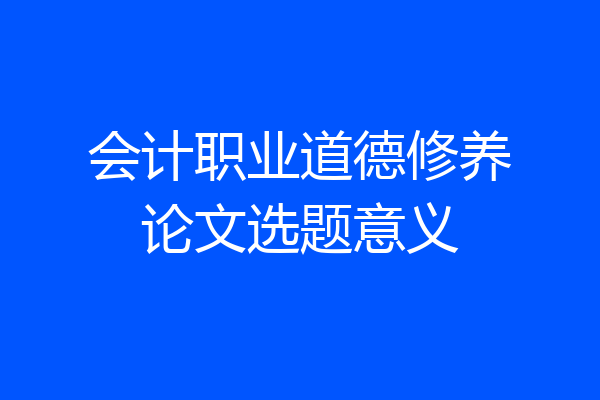会计职业道德修养论文选题意义