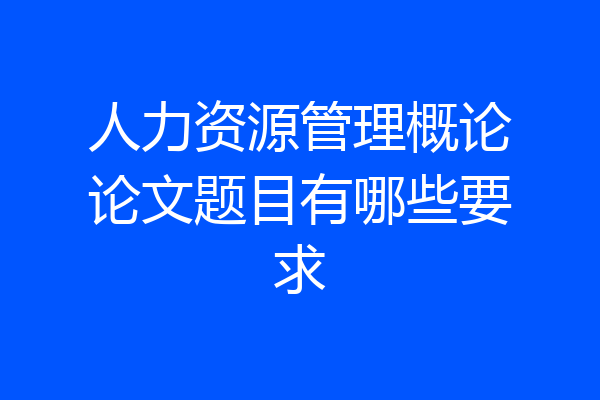 人力资源管理概论论文题目有哪些要求
