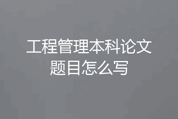 工程管理本科论文题目怎么写