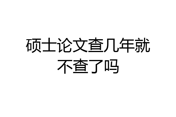硕士论文查几年就不查了吗