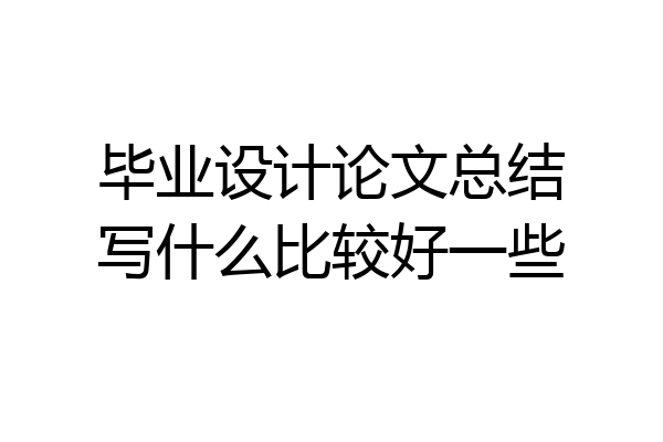 毕业设计论文总结写什么比较好一些