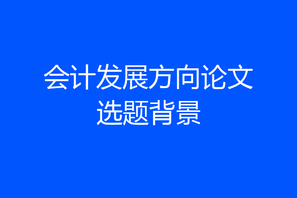 会计发展方向论文选题背景