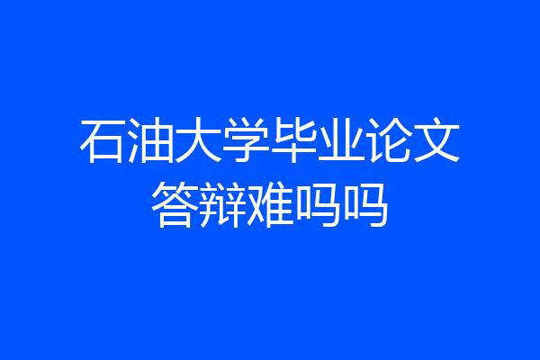 石油大学毕业论文答辩难吗吗