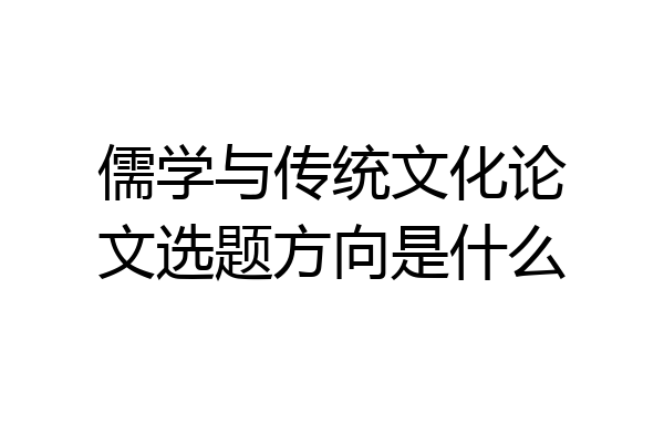 儒学与传统文化论文选题方向是什么