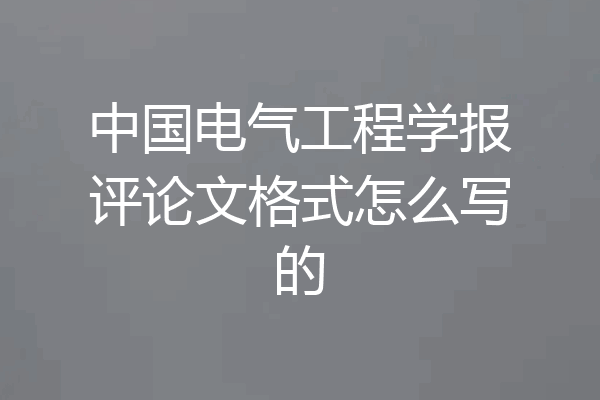 中国电气工程学报评论文格式怎么写的