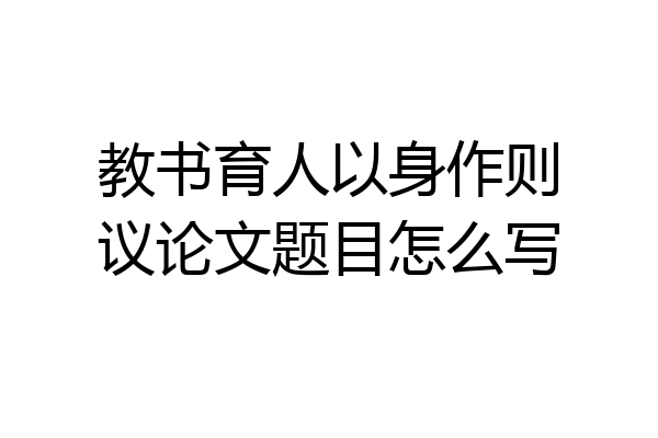 教书育人以身作则议论文题目怎么写