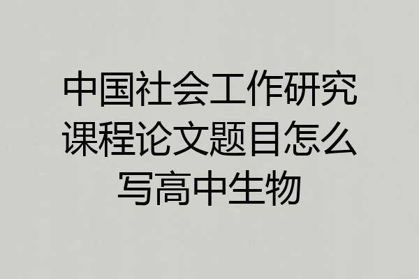 中国社会工作研究课程论文题目怎么写高中生物
