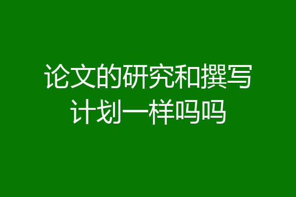 论文的研究和撰写计划一样吗吗