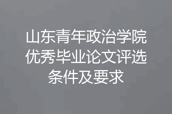 山东青年政治学院优秀毕业论文评选条件及要求