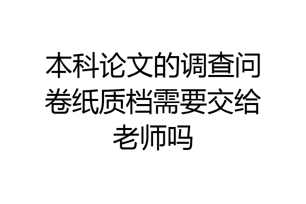 本科论文的调查问卷纸质档需要交给老师吗