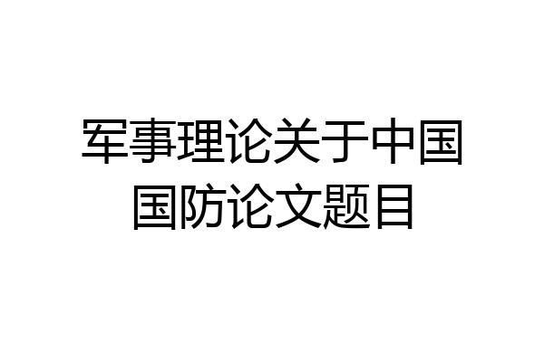 军事理论关于中国国防论文题目