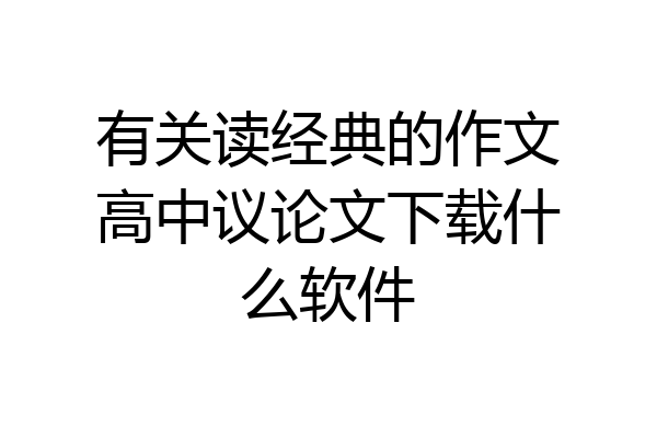 有关读经典的作文高中议论文下载什么软件