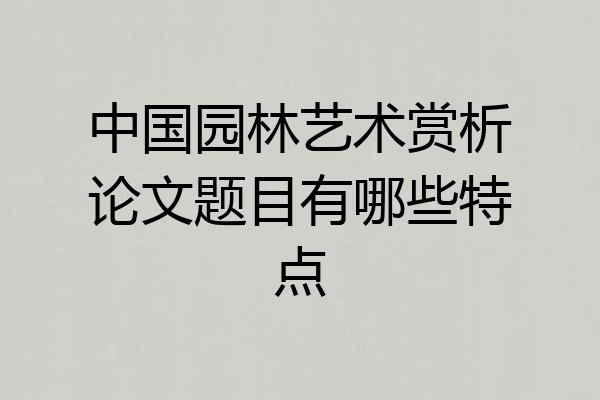 中国园林艺术赏析论文题目有哪些特点