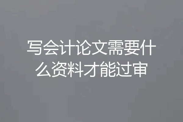 写会计论文需要什么资料才能过审